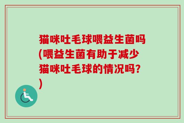 猫咪吐毛球喂益生菌吗(喂益生菌有助于减少猫咪吐毛球的情况吗？)