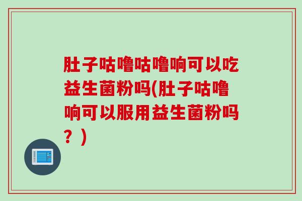 肚子咕噜咕噜响可以吃益生菌粉吗(肚子咕噜响可以服用益生菌粉吗？)