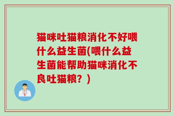 猫咪吐猫粮消化不好喂什么益生菌(喂什么益生菌能帮助猫咪吐猫粮?) 猫咪吐猫粮消化不好喂什么益生菌(喂什么益生菌能帮助猫咪吐猫粮?)