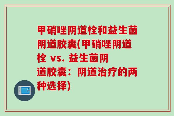 甲硝唑栓和益生菌胶囊(甲硝唑栓 vs. 益生菌胶囊:的两种选择) 甲硝唑栓和益生菌胶囊(甲硝唑栓 vs. 益生菌胶囊:的两种选择)