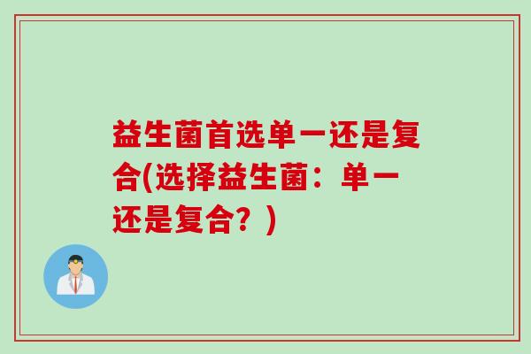 益生菌首选单一还是复合(选择益生菌：单一还是复合？)