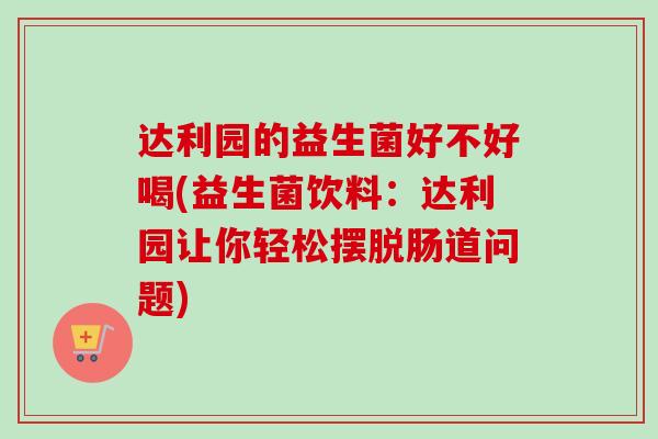 达利园的益生菌好不好喝(益生菌饮料:达利园让你轻松摆脱肠道问题) 达利园的益生菌好不好喝(益生菌饮料:达利园让你轻松摆脱肠道问题)