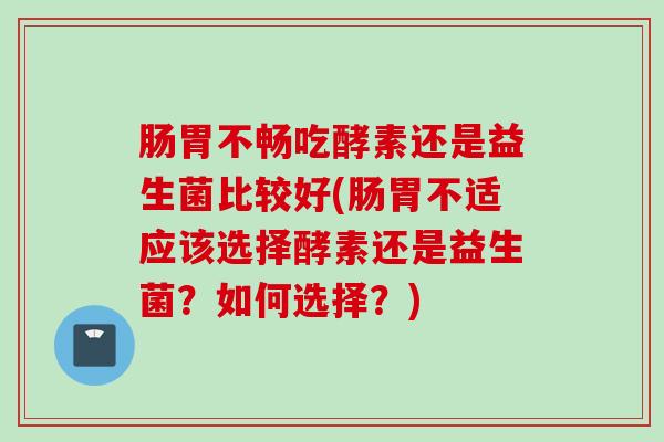 肠胃不畅吃酵素还是益生菌比较好(肠胃不适应该选择酵素还是益生菌?如何选择?) 肠胃不畅吃酵素还是益生菌比较好(肠胃不适应该选择酵素还是益生菌?如何选择?)