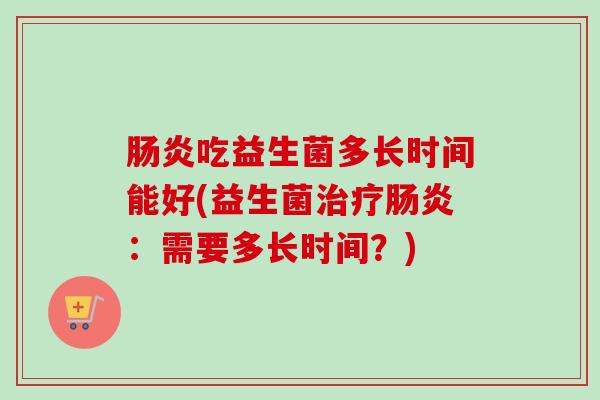 吃益生菌多长时间能好(益生菌：需要多长时间？)