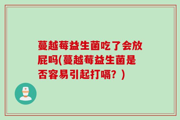 蔓越莓益生菌吃了会放屁吗(蔓越莓益生菌是否容易引起打嗝?) 蔓越莓益生菌吃了会放屁吗(蔓越莓益生菌是否容易引起打嗝?)