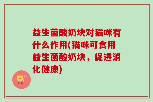 益生菌酸奶块对猫咪有什么作用(猫咪可食用益生菌酸奶块,促进消化健康) 益生菌酸奶块对猫咪有什么作用(猫咪可食用益生菌酸奶块,促进消化健康)