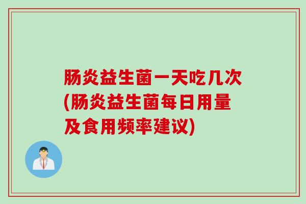 肠炎益生菌一天吃几次(肠炎益生菌每日用量及食用频率建议)