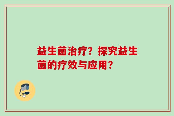 益生菌?探究益生菌的疗效与应用? 益生菌?探究益生菌的疗效与应用?