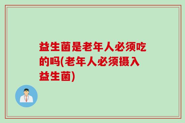 益生菌是老年人必须吃的吗(老年人必须摄入益生菌) 益生菌是老年人必须吃的吗(老年人必须摄入益生菌)