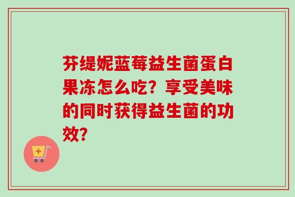 芬缇妮蓝莓益生菌蛋白果冻怎么吃?享受美味的同时获得益生菌的功效? 芬缇妮蓝莓益生菌蛋白果冻怎么吃?享受美味的同时获得益生菌的功效?