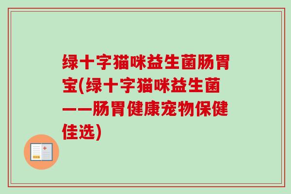 绿十字猫咪益生菌肠胃宝(绿十字猫咪益生菌——肠胃健康宠物保健佳选) 绿十字猫咪益生菌肠胃宝(绿十字猫咪益生菌——肠胃健康宠物保健佳选)