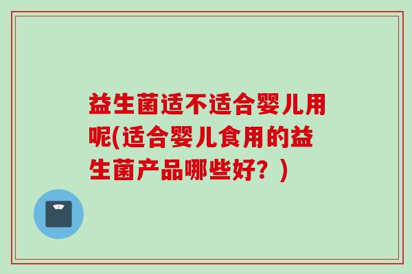益生菌适不适合婴儿用呢(适合婴儿食用的益生菌产品哪些好?) 益生菌适不适合婴儿用呢(适合婴儿食用的益生菌产品哪些好?)