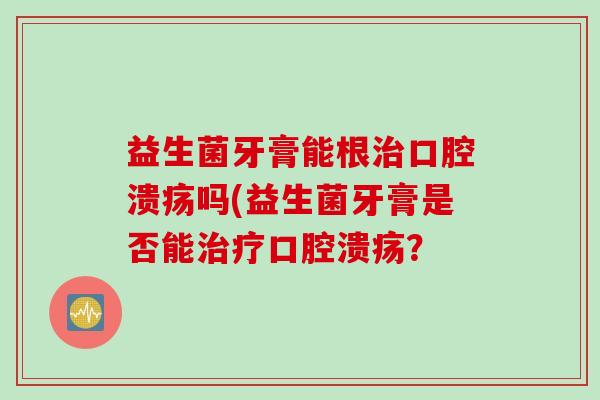 益生菌牙膏能根吗(益生菌牙膏是否能? 益生菌牙膏能根吗(益生菌牙膏是否能?