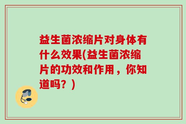 益生菌浓缩片对身体有什么效果(益生菌浓缩片的功效和作用，你知道吗？)