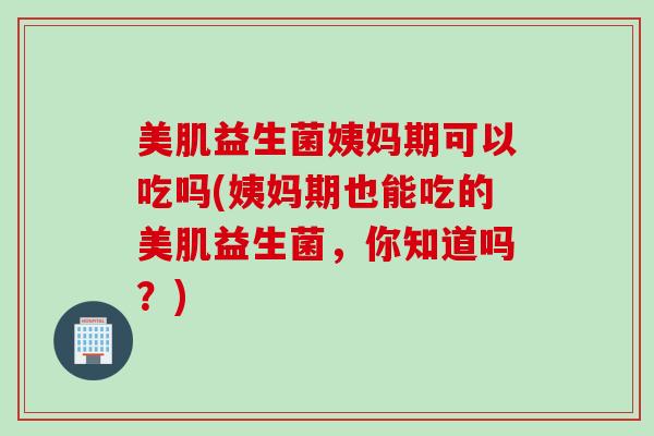 美肌益生菌姨妈期可以吃吗(姨妈期也能吃的美肌益生菌，你知道吗？)