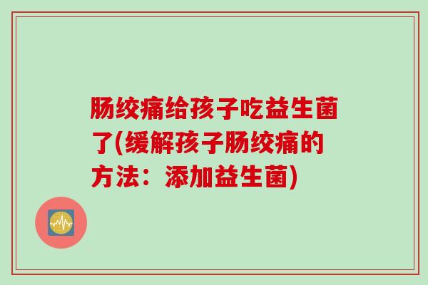 肠绞痛给孩子吃益生菌了(缓解孩子肠绞痛的方法:添加益生菌) 肠绞痛给孩子吃益生菌了(缓解孩子肠绞痛的方法:添加益生菌)