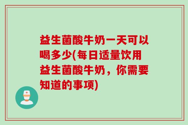 益生菌酸牛奶一天可以喝多少(每日适量饮用益生菌酸牛奶，你需要知道的事项)