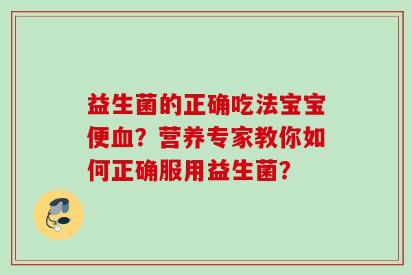 益生菌的正确吃法宝宝便?营养专家教你如何正确服用益生菌? 益生菌的正确吃法宝宝便?营养专家教你如何正确服用益生菌?