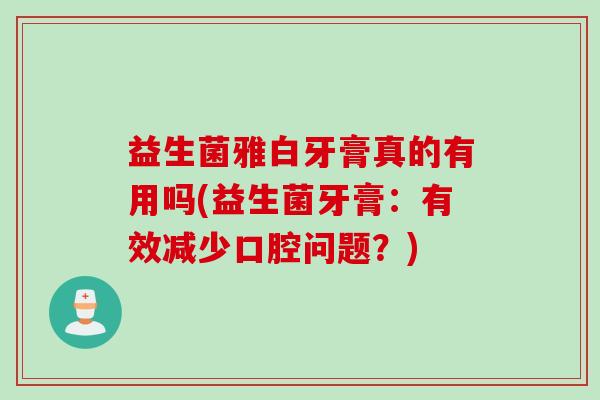 益生菌雅白牙膏真的有用吗(益生菌牙膏：有效减少口腔问题？)