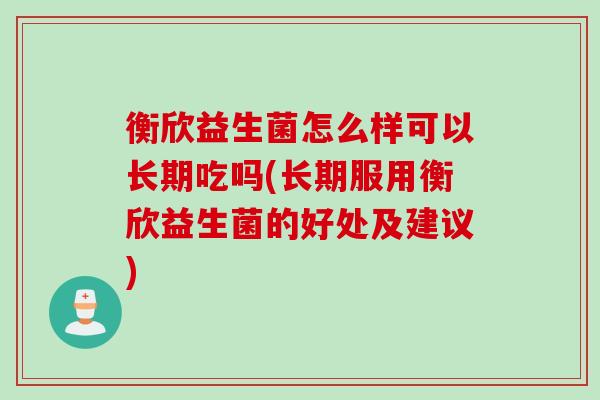 衡欣益生菌怎么样可以长期吃吗(长期服用衡欣益生菌的好处及建议) 衡欣益生菌怎么样可以长期吃吗(长期服用衡欣益生菌的好处及建议)