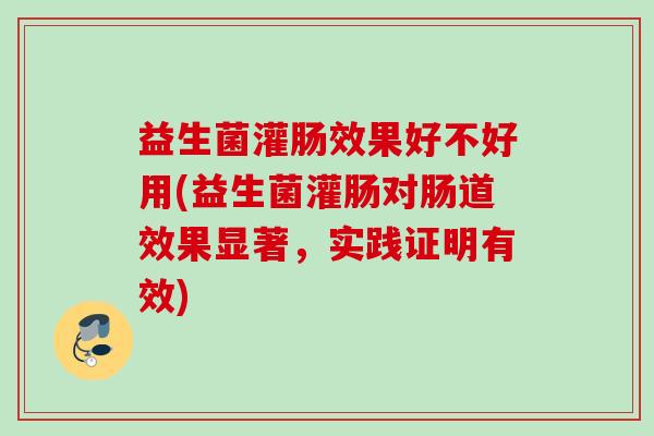 益生菌灌肠效果好不好用(益生菌灌肠对肠道效果显著,实践证明有效) 益生菌灌肠效果好不好用(益生菌灌肠对肠道效果显著,实践证明有效)
