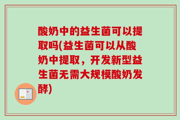酸奶中的益生菌可以提取吗(益生菌可以从酸奶中提取,开发新型益生菌无需大规模酸奶发酵) 酸奶中的益生菌可以提取吗(益生菌可以从酸奶中提取,开发新型益生菌无需大规模酸奶发酵)