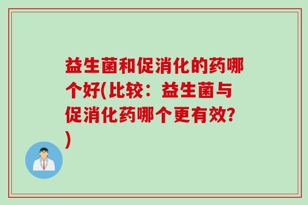 益生菌和促消化的药哪个好(比较：益生菌与促消化药哪个更有效？)