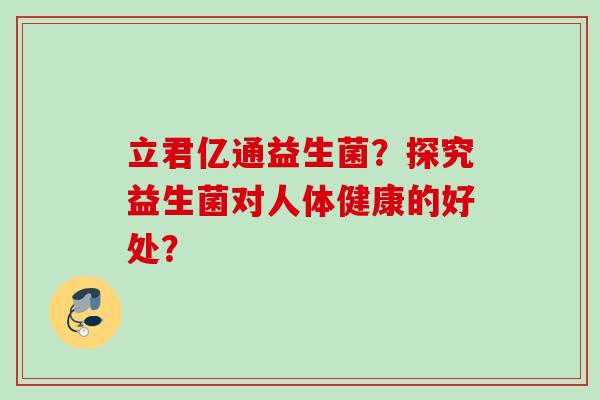 立君亿通益生菌?探究益生菌对人体健康的好处? 立君亿通益生菌?探究益生菌对人体健康的好处?