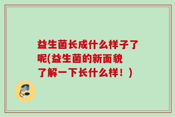 益生菌长成什么样子了呢(益生菌的新面貌 了解一下长什么样！)