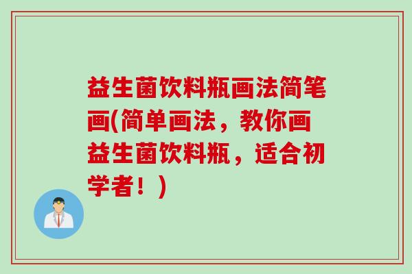 益生菌饮料瓶画法简笔画(简单画法,教你画益生菌饮料瓶,适合初学者!) 益生菌饮料瓶画法简笔画(简单画法,教你画益生菌饮料瓶,适合初学者!)