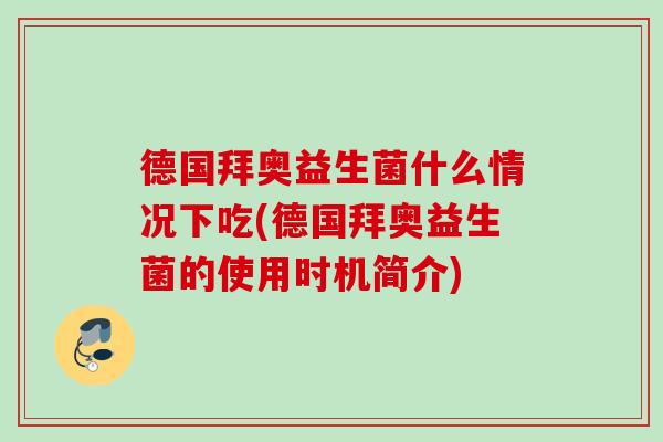 德国拜奥益生菌什么情况下吃(德国拜奥益生菌的使用时机简介)