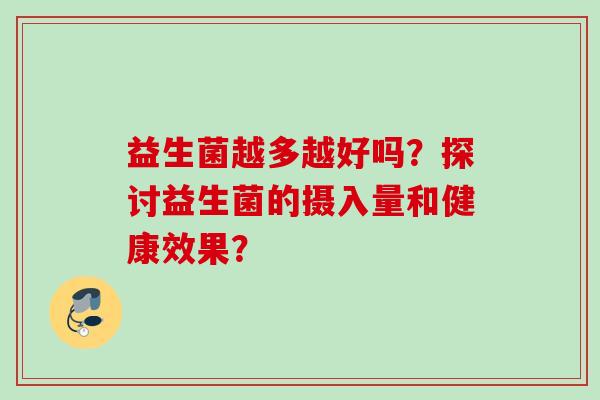 益生菌越多越好吗?探讨益生菌的摄入量和健康效果? 益生菌越多越好吗?探讨益生菌的摄入量和健康效果?