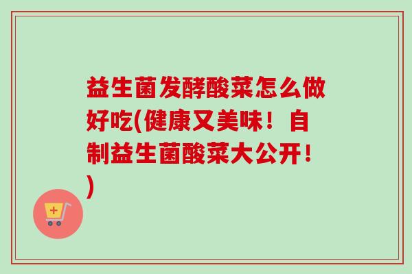 益生菌发酵酸菜怎么做好吃(健康又美味!自制益生菌酸菜大公开!) 益生菌发酵酸菜怎么做好吃(健康又美味!自制益生菌酸菜大公开!)