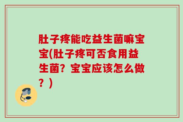 肚子疼能吃益生菌嘛宝宝(肚子疼可否食用益生菌？宝宝应该怎么做？)