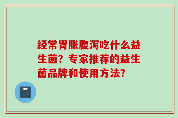 经常胃胀吃什么益生菌?专家推荐的益生菌品牌和使用方法? 经常胃胀吃什么益生菌?专家推荐的益生菌品牌和使用方法?