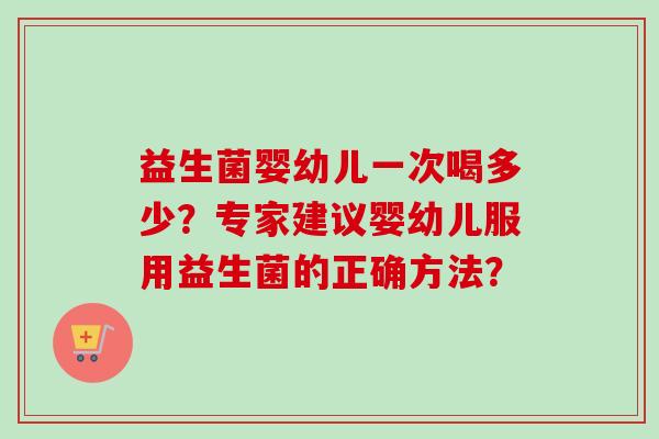 益生菌婴幼儿一次喝多少？专家建议婴幼儿服用益生菌的正确方法？