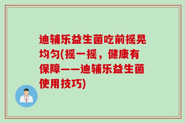 迪辅乐益生菌吃前摇晃均匀(摇一摇,健康有保障——迪辅乐益生菌使用技巧) 迪辅乐益生菌吃前摇晃均匀(摇一摇,健康有保障——迪辅乐益生菌使用技巧)