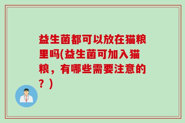 益生菌都可以放在猫粮里吗(益生菌可加入猫粮,有哪些需要注意的?) 益生菌都可以放在猫粮里吗(益生菌可加入猫粮,有哪些需要注意的?)
