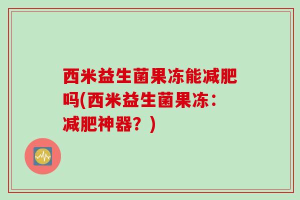 西米益生菌果冻能吗(西米益生菌果冻:神器?) 西米益生菌果冻能吗(西米益生菌果冻:神器?)