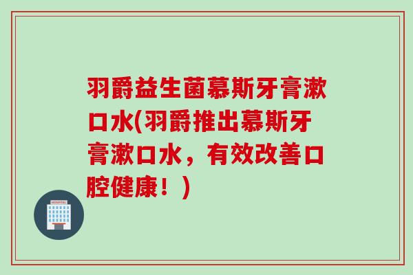 羽爵益生菌慕斯牙膏漱口水(羽爵推出慕斯牙膏漱口水，有效改善口腔健康！)