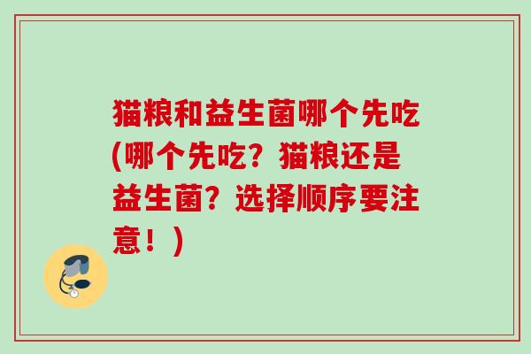 猫粮和益生菌哪个先吃(哪个先吃?猫粮还是益生菌?选择顺序要注意!) 猫粮和益生菌哪个先吃(哪个先吃?猫粮还是益生菌?选择顺序要注意!)