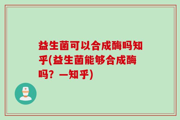 益生菌可以合成酶吗知乎(益生菌能够合成酶吗？—知乎)