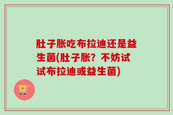 肚子胀吃布拉迪还是益生菌(肚子胀?不妨试试布拉迪或益生菌) 肚子胀吃布拉迪还是益生菌(肚子胀?不妨试试布拉迪或益生菌)