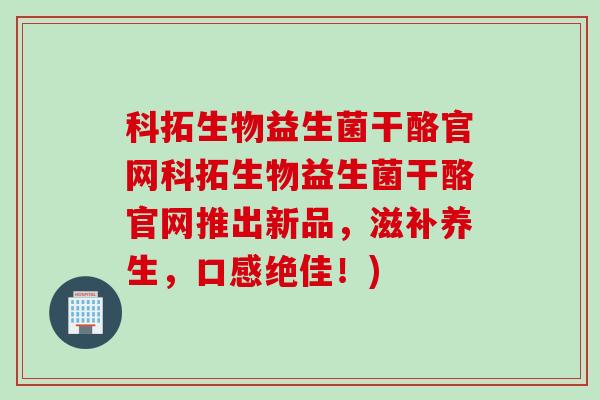 科拓生物益生菌干酪官网科拓生物益生菌干酪官网推出新品,滋补养生,口感绝佳!) 科拓生物益生菌干酪官网科拓生物益生菌干酪官网推出新品,滋补养生,口感绝佳!)