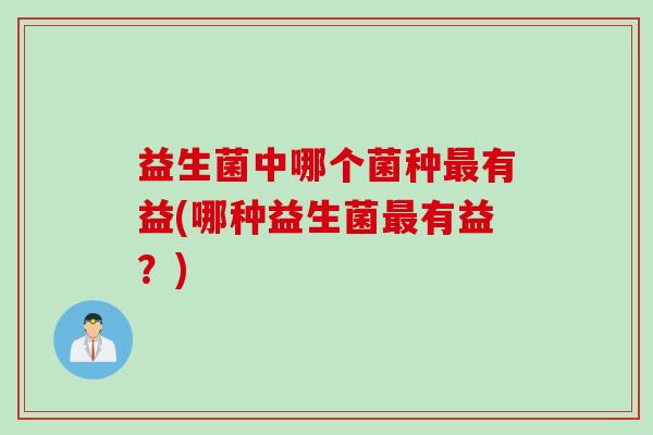 益生菌中哪个菌种有益(哪种益生菌有益？)