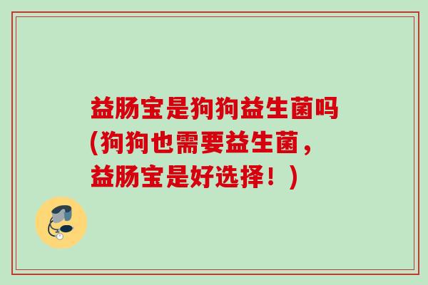 益肠宝是狗狗益生菌吗(狗狗也需要益生菌，益肠宝是好选择！)