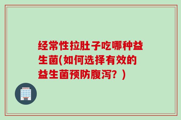 经常性拉肚子吃哪种益生菌(如何选择有效的益生菌？)