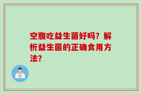 空腹吃益生菌好吗？解析益生菌的正确食用方法？