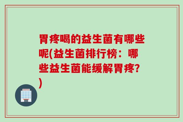胃疼喝的益生菌有哪些呢(益生菌排行榜:哪些益生菌能缓解胃疼?) 胃疼喝的益生菌有哪些呢(益生菌排行榜:哪些益生菌能缓解胃疼?)