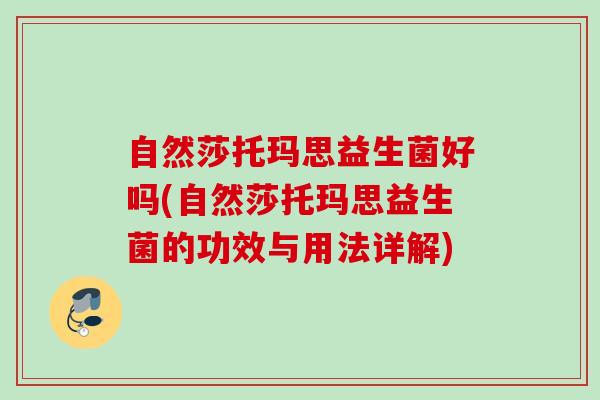 自然莎托玛思益生菌好吗(自然莎托玛思益生菌的功效与用法详解) 自然莎托玛思益生菌好吗(自然莎托玛思益生菌的功效与用法详解)